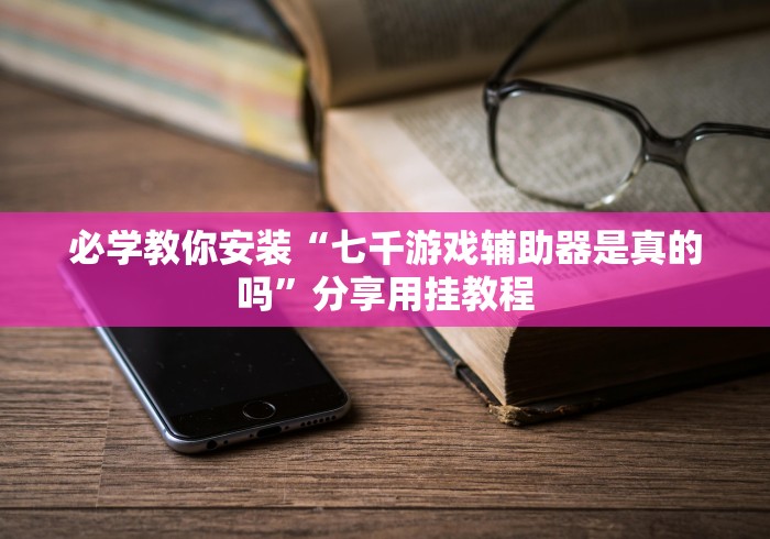 必学教你安装“七千游戏辅助器是真的吗”分享用挂教程