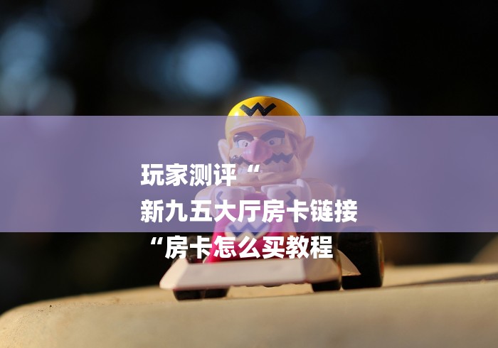 玩家测评“
新九五大厅房卡链接
“房卡怎么买教程