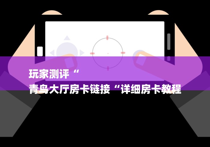 玩家测评“
青鸟大厅房卡链接“详细房卡教程