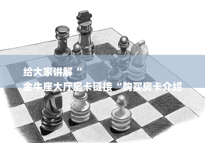 给大家讲解“
金牛座大厅房卡链接“购买房卡介绍