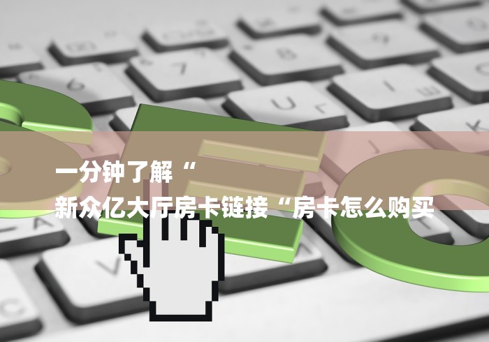 一分钟了解“
新众亿大厅房卡链接“房卡怎么购买 一分钟了解“
新众亿大厅房卡链接“房卡怎么购买