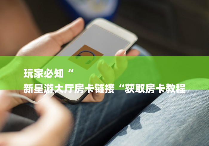 玩家必知“
新星游大厅房卡链接“获取房卡教程