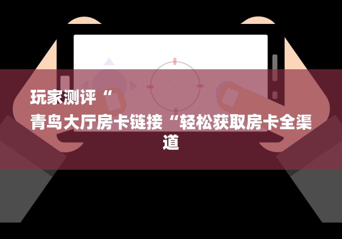 玩家测评“
青鸟大厅房卡链接“轻松获取房卡全渠道