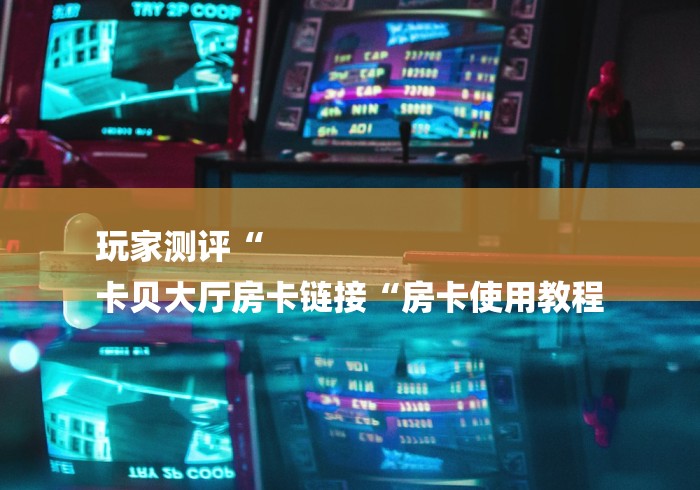 玩家测评“
卡贝大厅房卡链接“房卡使用教程
