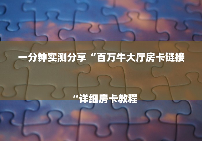一分钟实测分享“百万牛大厅房卡链接
“详细房卡教程