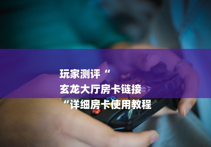 玩家测评“
玄龙大厅房卡链接
“详细房卡使用教程