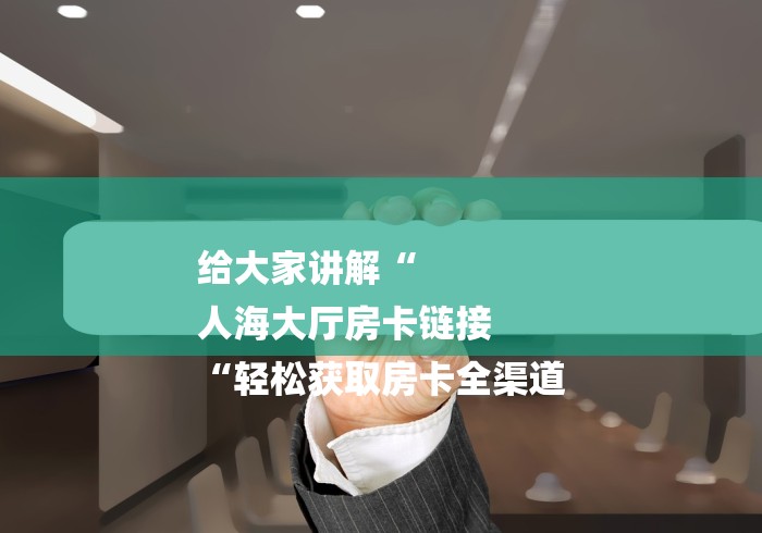 给大家讲解“
人海大厅房卡链接
“轻松获取房卡全渠道