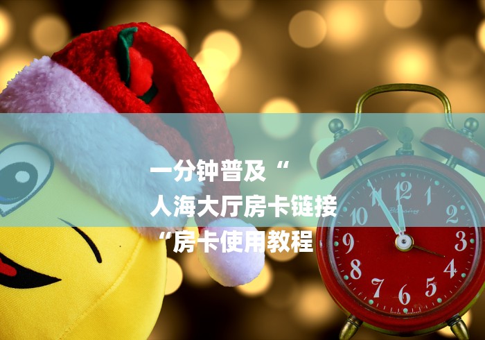 一分钟普及“
人海大厅房卡链接
“房卡使用教程