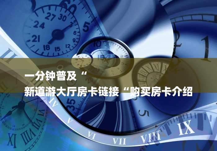 一分钟普及“
新道游大厅房卡链接“购买房卡介绍