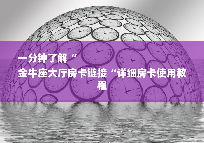 一分钟了解“
金牛座大厅房卡链接“详细房卡使用教程