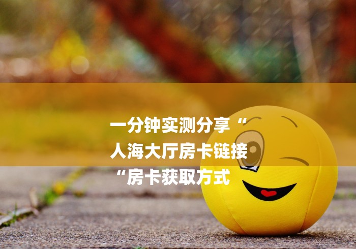 一分钟实测分享“
人海大厅房卡链接
“房卡获取方式 