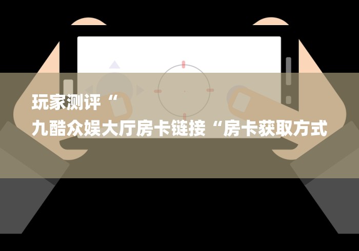 玩家测评“
九酷众娱大厅房卡链接“房卡获取方式 