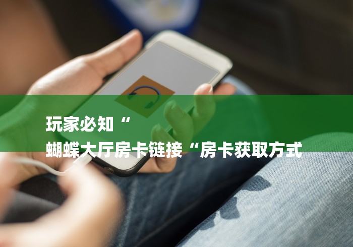 玩家必知“
蝴蝶大厅房卡链接“房卡获取方式 