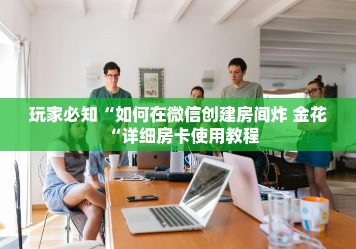 玩家必知“如何在微信创建房间炸 金花“详细房卡使用教程