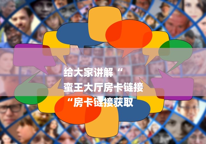 给大家讲解“
蛮王大厅房卡链接
“房卡链接获取