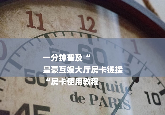 一分钟普及“
皇豪互娱大厅房卡链接
“房卡使用教程