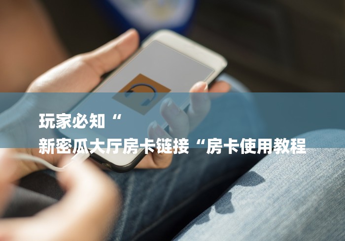 玩家必知“
新密瓜大厅房卡链接“房卡使用教程