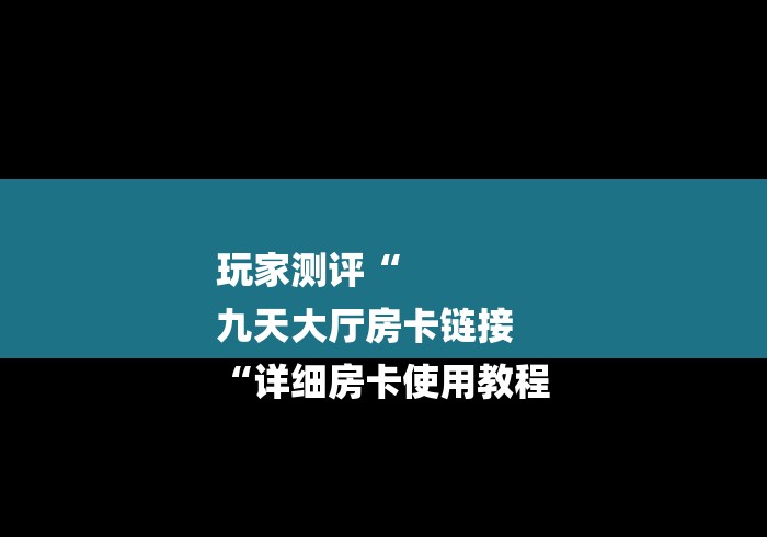 玩家测评“
九天大厅房卡链接
“详细房卡使用教程