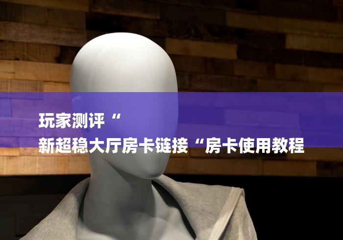 玩家测评“
新超稳大厅房卡链接“房卡使用教程