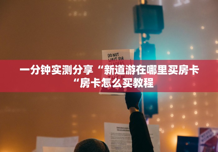 一分钟实测分享“新道游在哪里买房卡“房卡怎么买教程