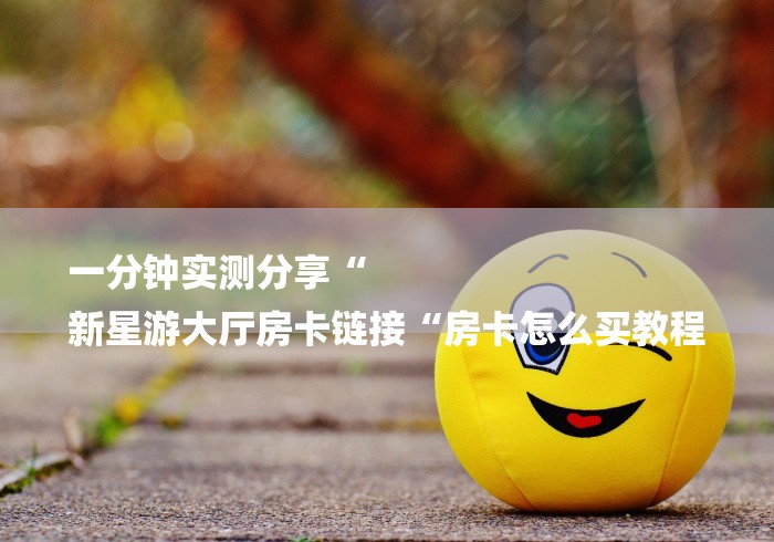 一分钟实测分享“
新星游大厅房卡链接“房卡怎么买教程