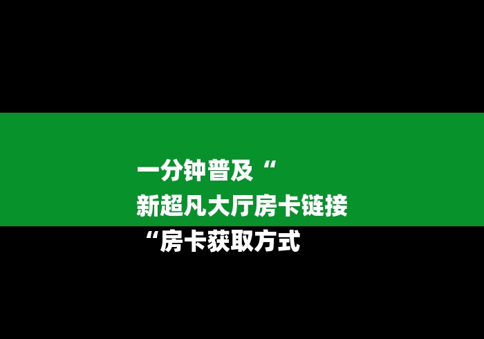 一分钟普及“
新超凡大厅房卡链接
“房卡获取方式 