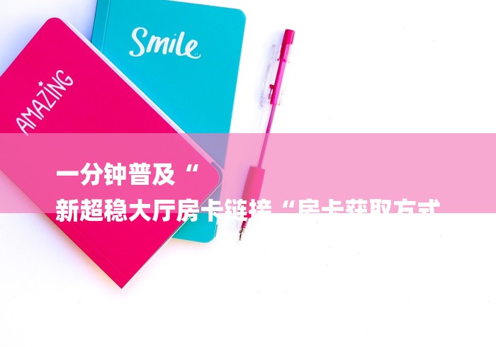 一分钟普及“
新超稳大厅房卡链接“房卡获取方式