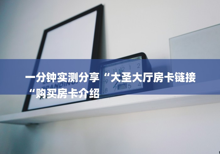 一分钟实测分享“大圣大厅房卡链接
“购买房卡介绍