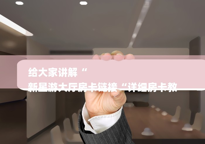 给大家讲解“
新星游大厅房卡链接“详细房卡教