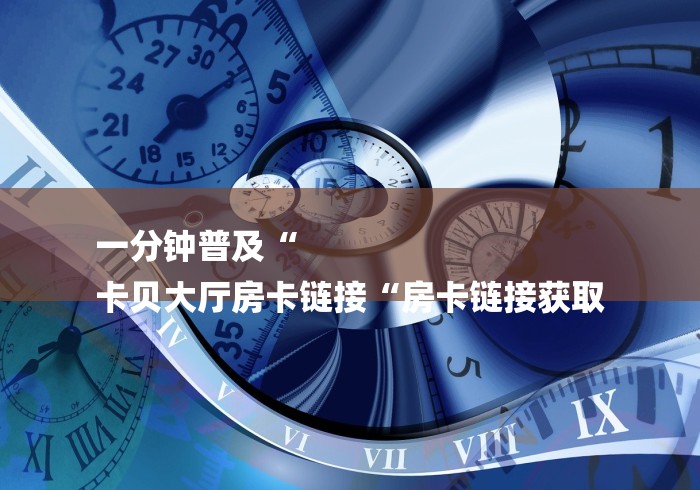 一分钟普及“
卡贝大厅房卡链接“房卡链接获取