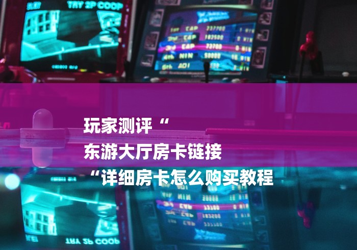 玩家测评“
东游大厅房卡链接
“详细房卡怎么购买教程