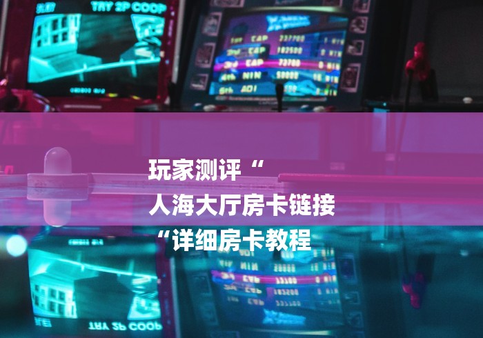 玩家测评“
人海大厅房卡链接
“详细房卡教程