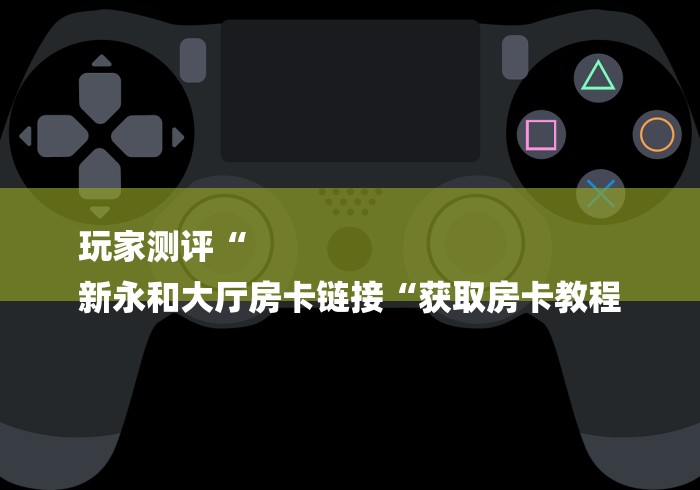 玩家测评“
新永和大厅房卡链接“获取房卡教程