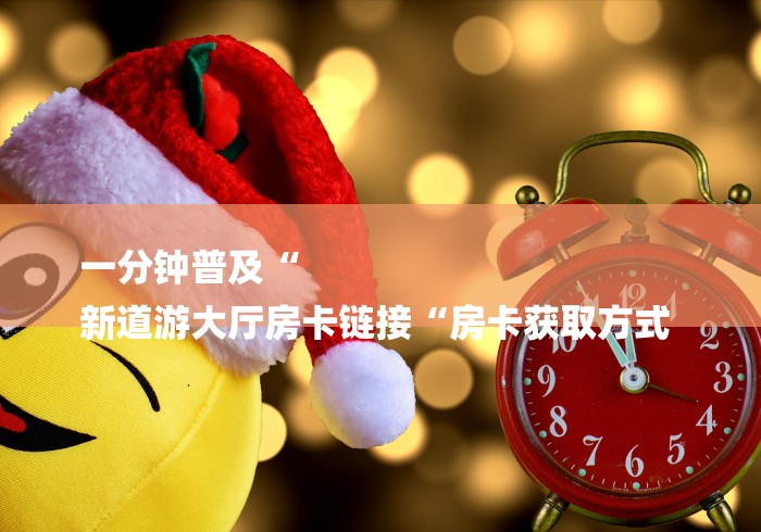 一分钟普及“
新道游大厅房卡链接“房卡获取方式 