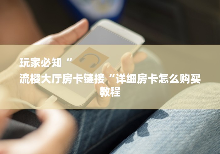 玩家必知“
流樱大厅房卡链接“详细房卡怎么购买教程