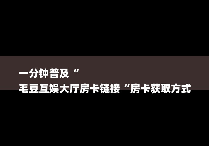 一分钟普及“
毛豆互娱大厅房卡链接“房卡获取方式