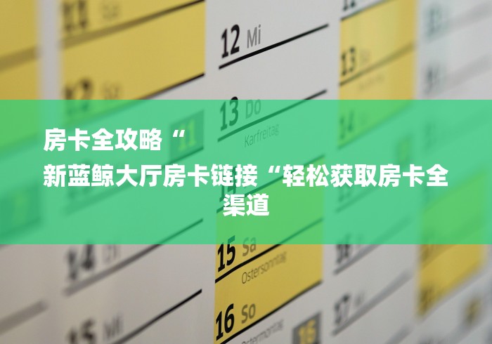 房卡全攻略“
新蓝鲸大厅房卡链接“轻松获取房卡全渠道
