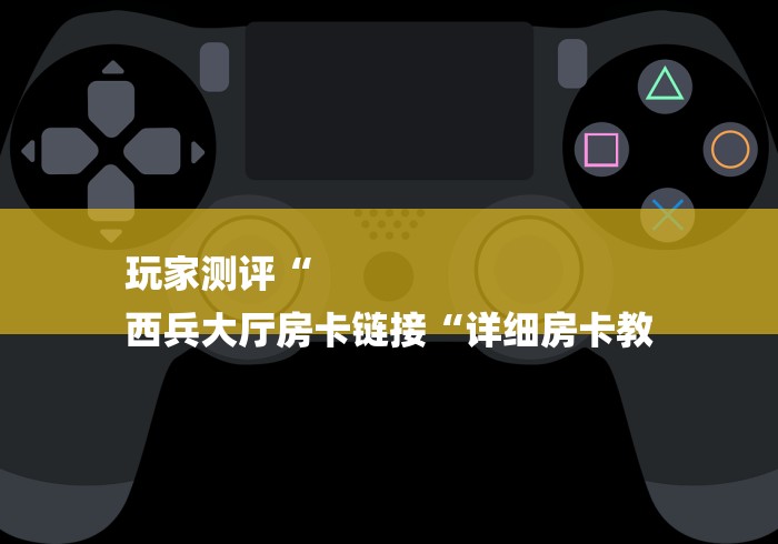玩家测评“
西兵大厅房卡链接“详细房卡教