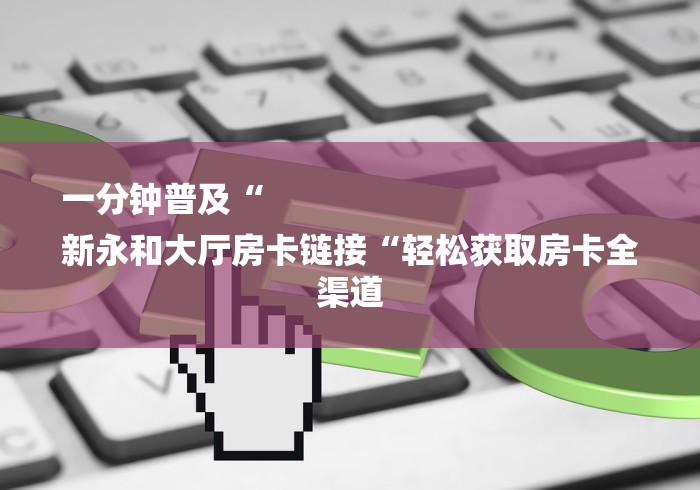 一分钟普及“
新永和大厅房卡链接“轻松获取房卡全渠道