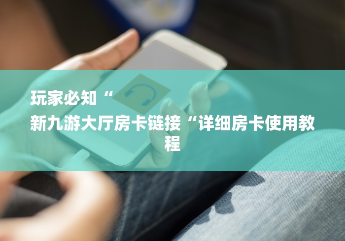 玩家必知“
新九游大厅房卡链接“详细房卡使用教程