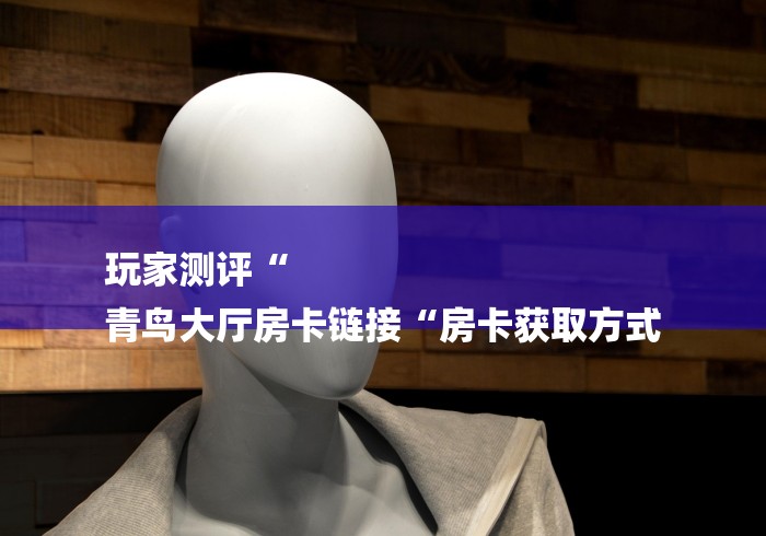 玩家测评“
青鸟大厅房卡链接“房卡获取方式