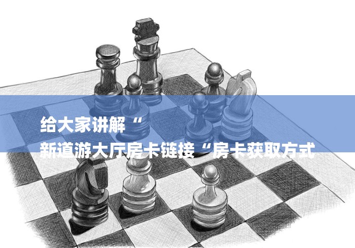 给大家讲解“
新道游大厅房卡链接“房卡获取方式