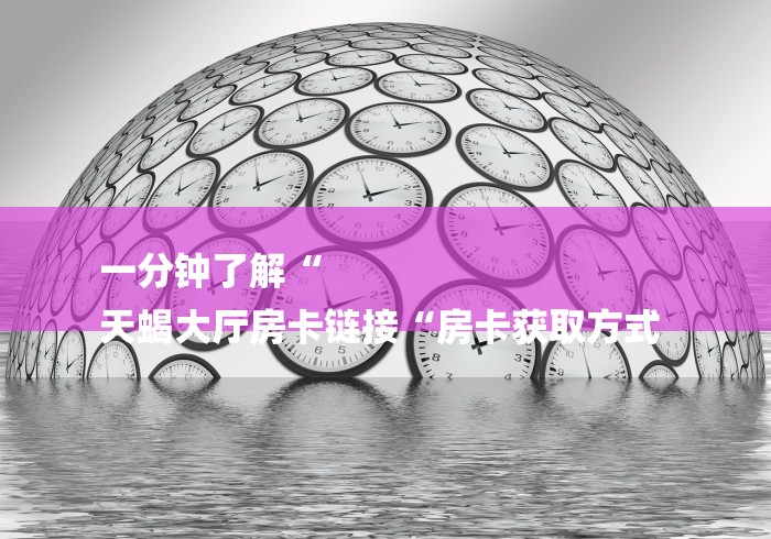 一分钟了解“
天蝎大厅房卡链接“房卡获取方式 