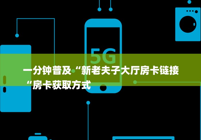 一分钟普及“新老夫子大厅房卡链接
“房卡获取方式 