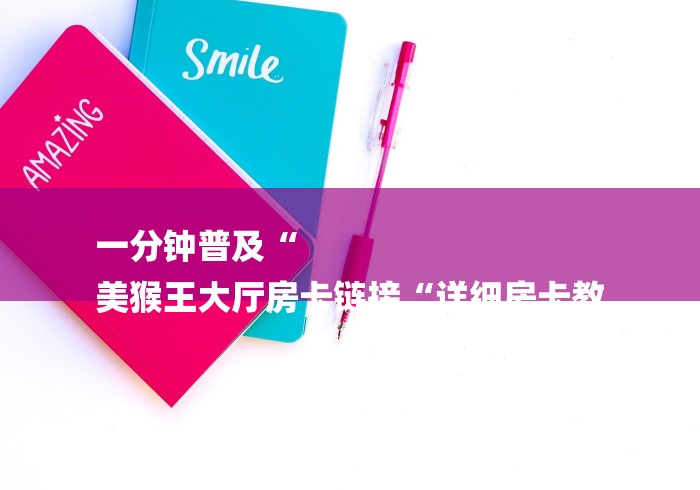 一分钟普及“
美猴王大厅房卡链接“详细房卡教