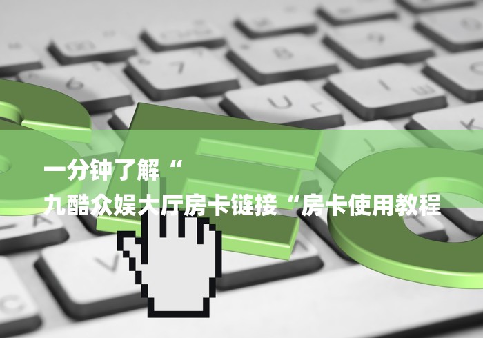 一分钟了解“
九酷众娱大厅房卡链接“房卡使用教程