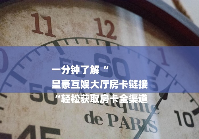 一分钟了解“
皇豪互娱大厅房卡链接
“轻松获取房卡全渠道