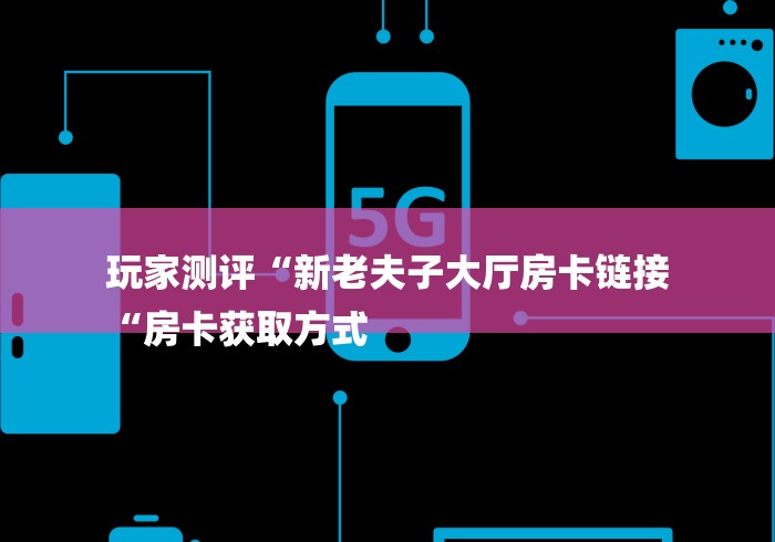 玩家测评“新老夫子大厅房卡链接
“房卡获取方式