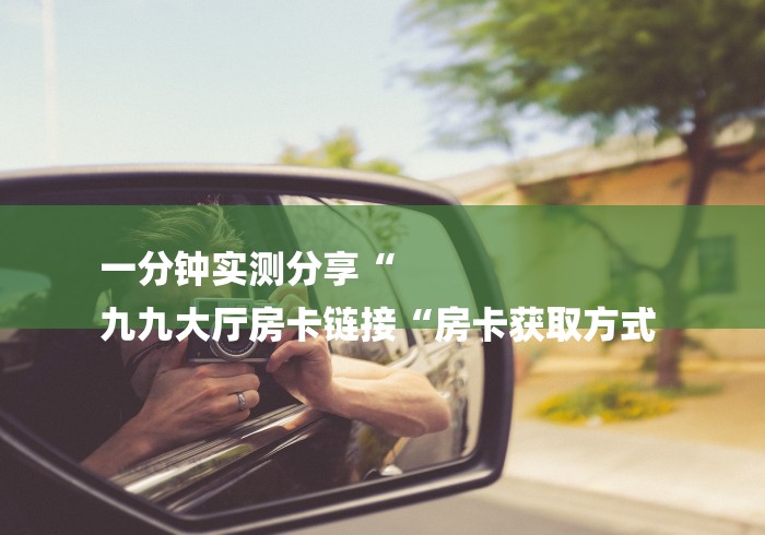一分钟实测分享“
九九大厅房卡链接“房卡获取方式 