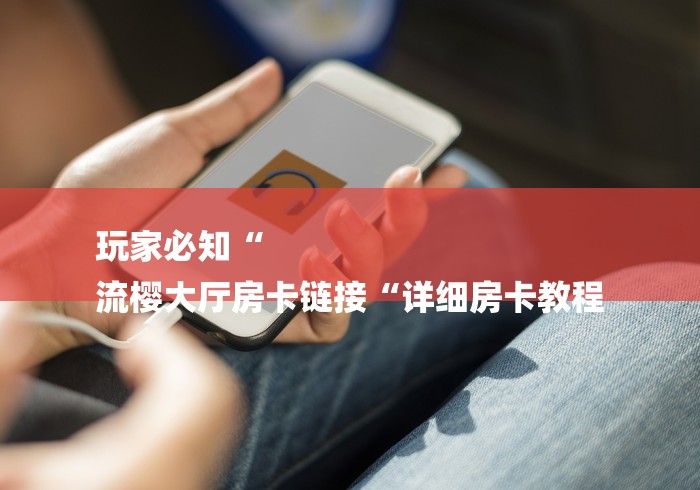 玩家必知“
流樱大厅房卡链接“详细房卡教程